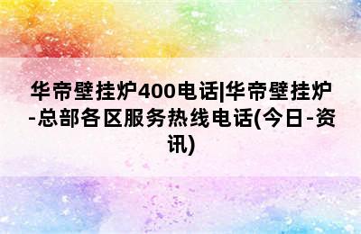 华帝壁挂炉400电话|华帝壁挂炉-总部各区服务热线电话(今日-资讯)